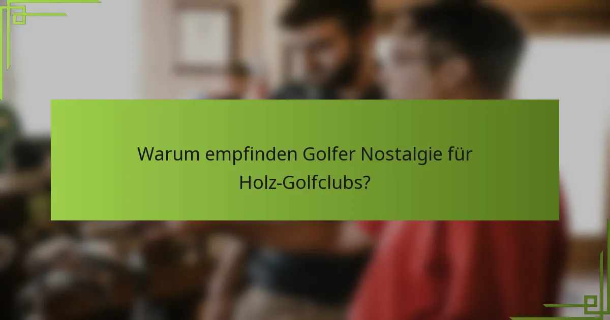 Warum empfinden Golfer Nostalgie für Holz-Golfclubs?