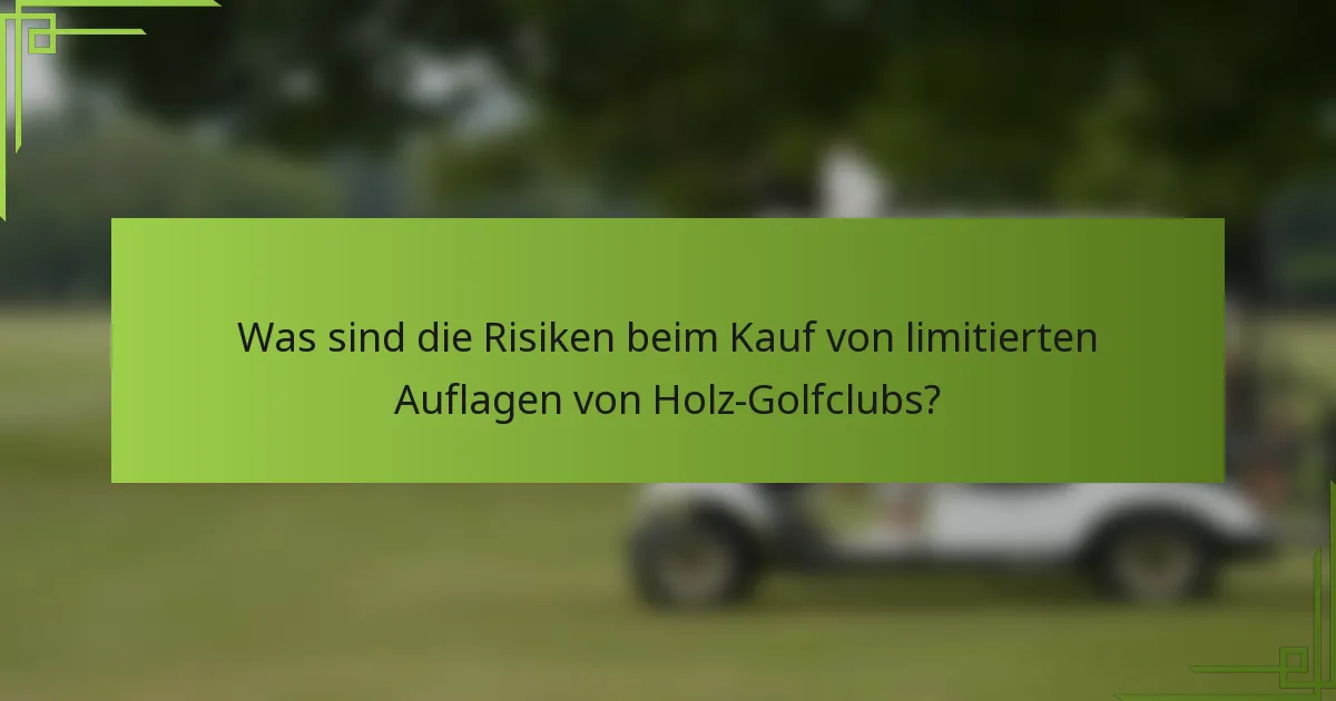 Was sind die Risiken beim Kauf von limitierten Auflagen von Holz-Golfclubs?