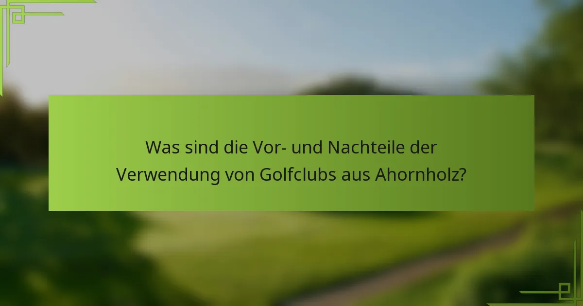 Was sind die Vor- und Nachteile der Verwendung von Golfclubs aus Ahornholz?