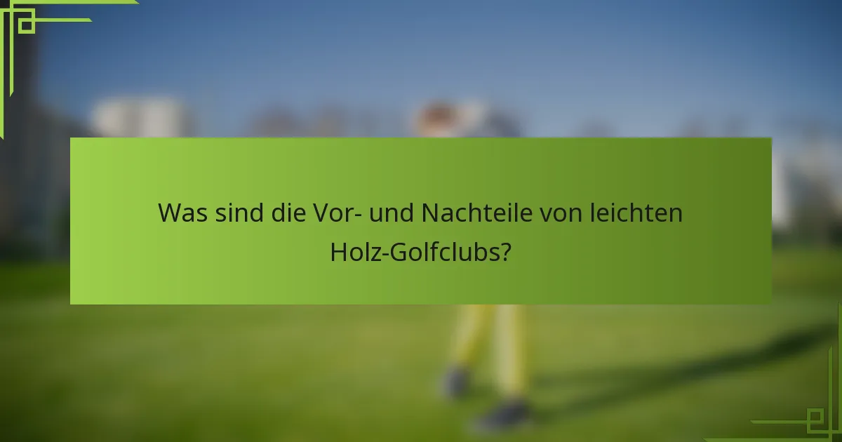 Was sind die Vor- und Nachteile von leichten Holz-Golfclubs?