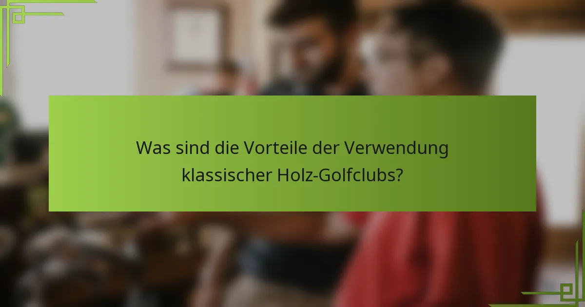 Was sind die Vorteile der Verwendung klassischer Holz-Golfclubs?