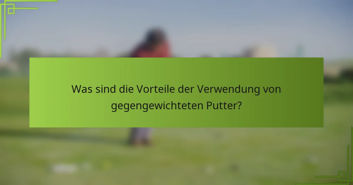 Was sind die Vorteile der Verwendung von gegengewichteten Putter?
