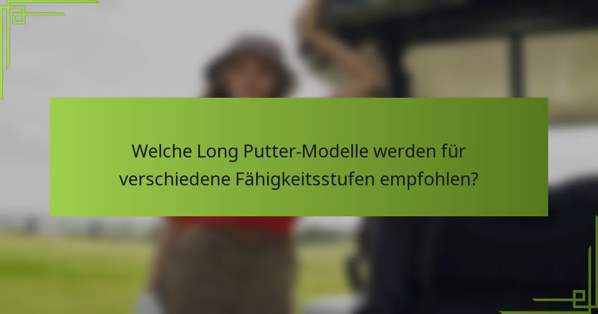 Welche Long Putter-Modelle werden für verschiedene Fähigkeitsstufen empfohlen?