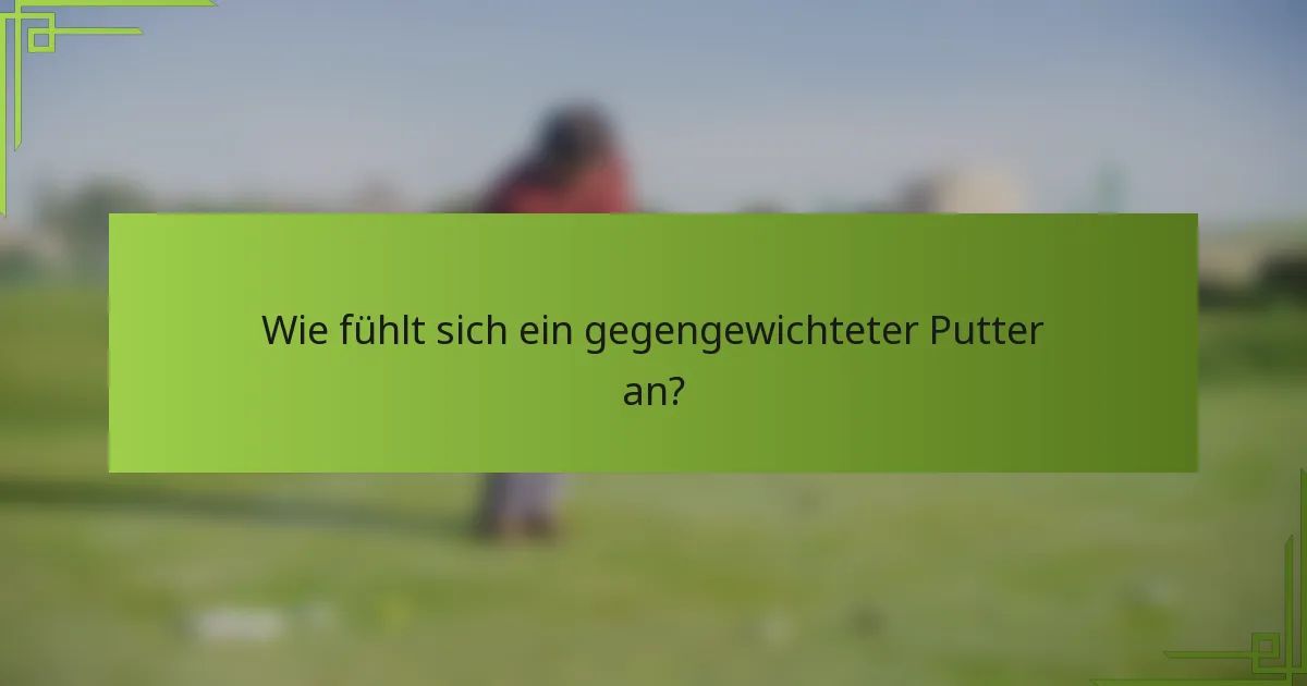 Wie fühlt sich ein gegengewichteter Putter an?