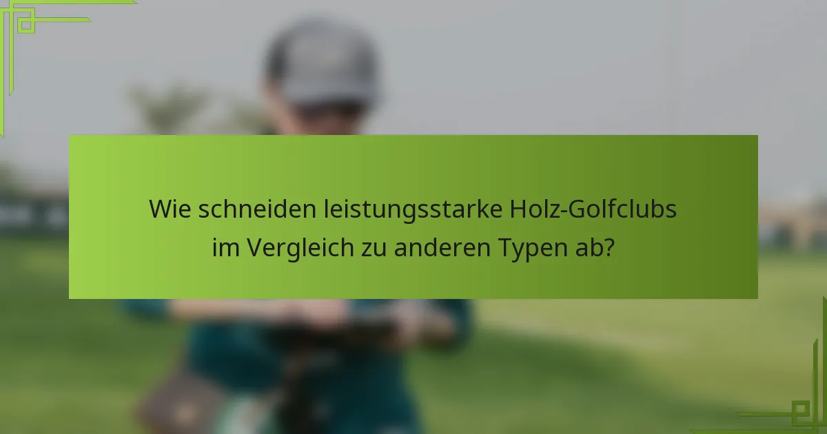 Wie schneiden leistungsstarke Holz-Golfclubs im Vergleich zu anderen Typen ab?