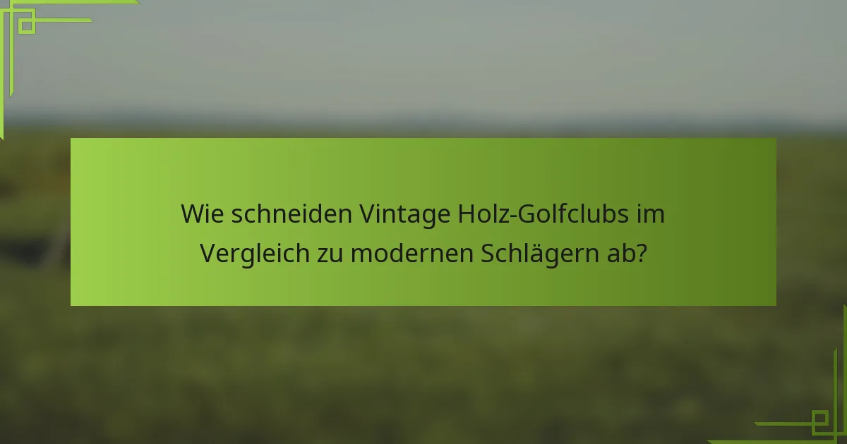 Wie schneiden Vintage Holz-Golfclubs im Vergleich zu modernen Schlägern ab?