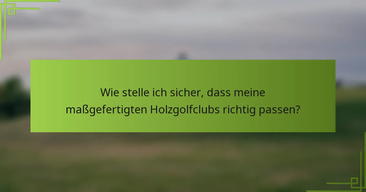 Wie stelle ich sicher, dass meine maßgefertigten Holzgolfclubs richtig passen?